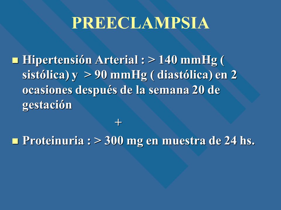 PREECLAMPSIA Hipertensión Arterial : > 140 mmHg ( sistólica) y > 90 mmHg ( diastólica) en 2 ocasiones después de la semana 20 de gestación.