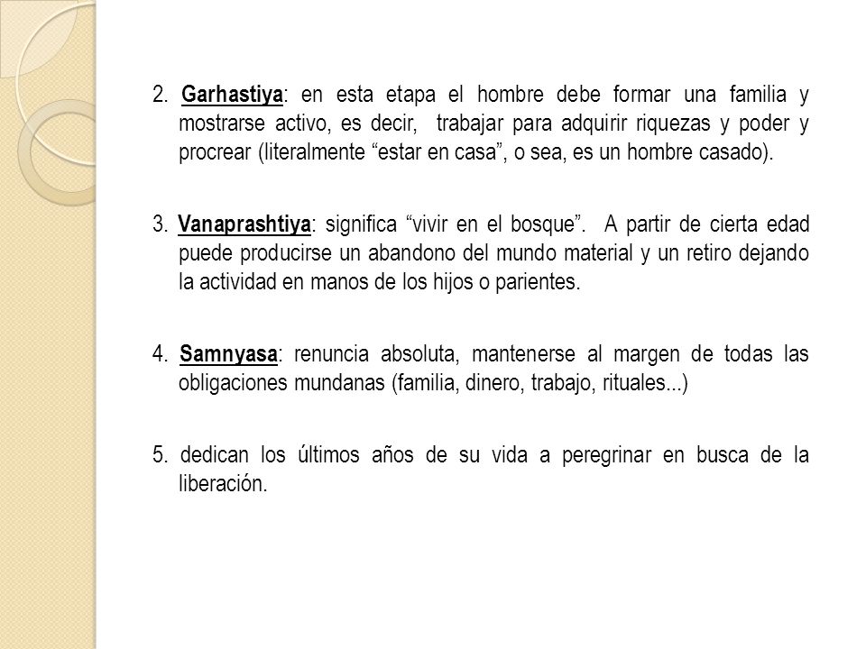 2. Garhastiya: en esta etapa el hombre debe formar una familia y mostrarse activo, es decir, trabajar para adquirir riquezas y poder y procrear (literalmente estar en casa , o sea, es un hombre casado).