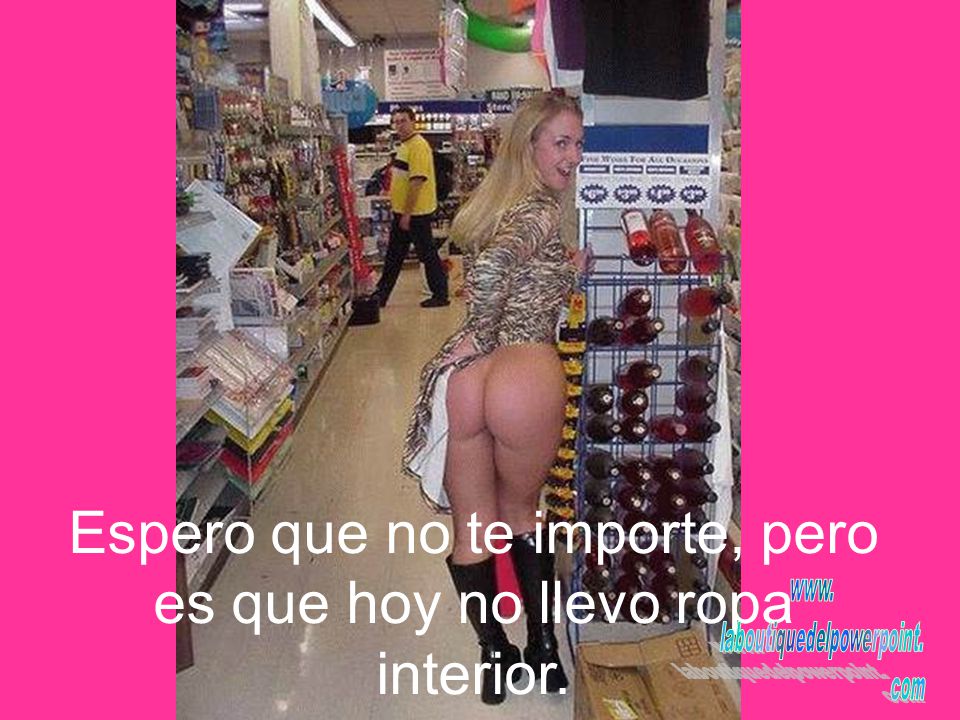 Espero que no te importe, pero es que hoy no llevo ropa interior.