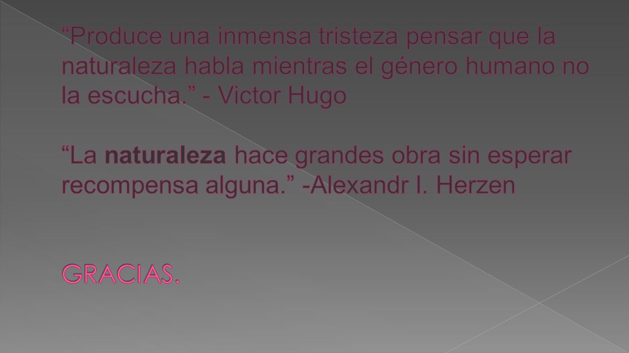 Produce una inmensa tristeza pensar que la naturaleza habla mientras el género humano no la escucha. - Victor Hugo La naturaleza hace grandes obra sin esperar recompensa alguna. -Alexandr I.