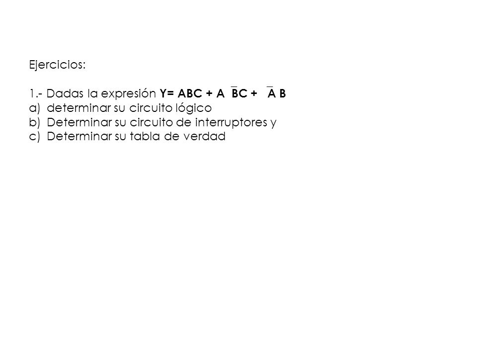 Ejercicios: 1.- Dadas la expresión Y= ABC + ABC + A B. determinar su circuito lógico. Determinar su circuito de interruptores y.