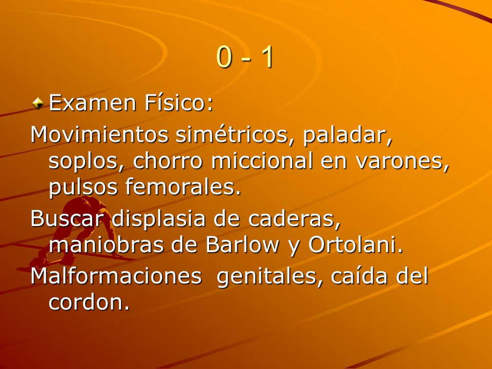 0 - 1 Examen Físico: Movimientos simétricos, paladar, soplos, chorro miccional en varones, pulsos femorales.