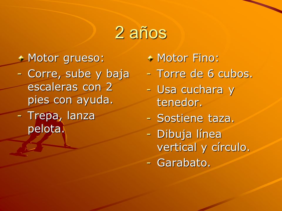 2 años Motor grueso: Corre, sube y baja escaleras con 2 pies con ayuda. Trepa, lanza pelota. Motor Fino: