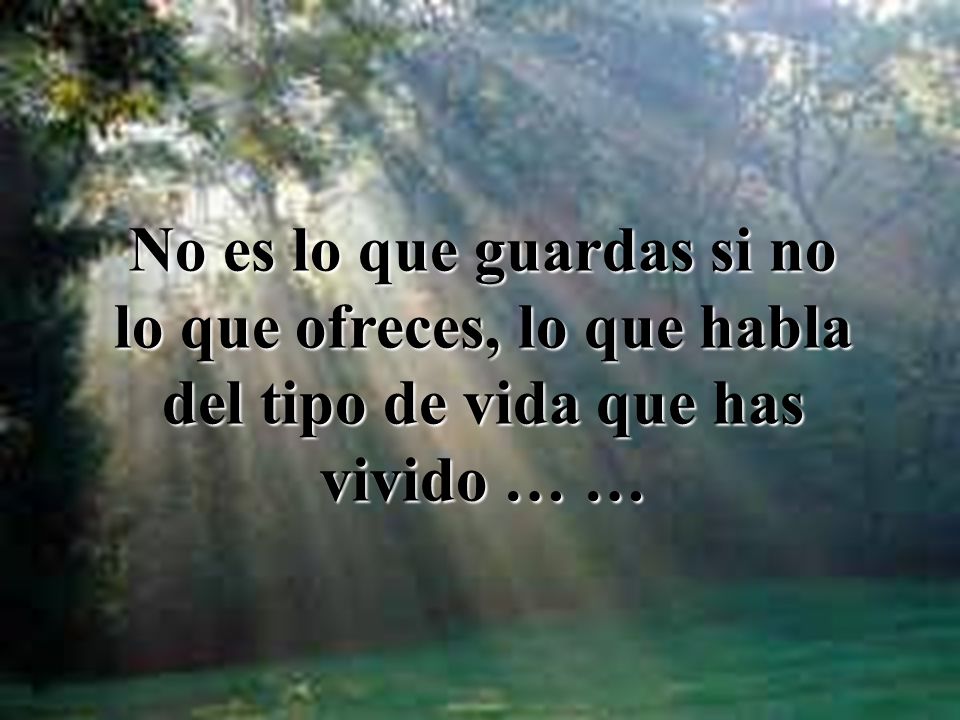 No es lo que guardas si no lo que ofreces, lo que habla del tipo de vida que has vivido … …