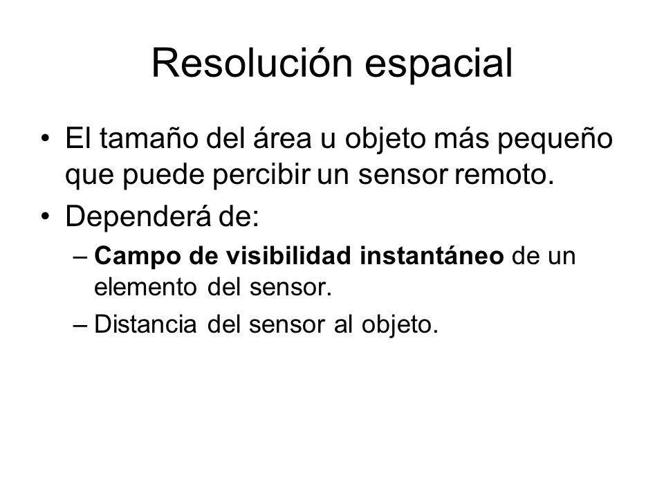 Resolución espacial El tamaño del área u objeto más pequeño que puede percibir un sensor remoto. Dependerá de: