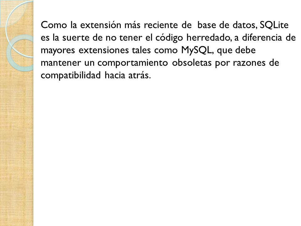 Como la extensión más reciente de base de datos, SQLite es la suerte de no tener el código herredado, a diferencia de mayores extensiones tales como MySQL, que debe mantener un comportamiento obsoletas por razones de compatibilidad hacia atrás.