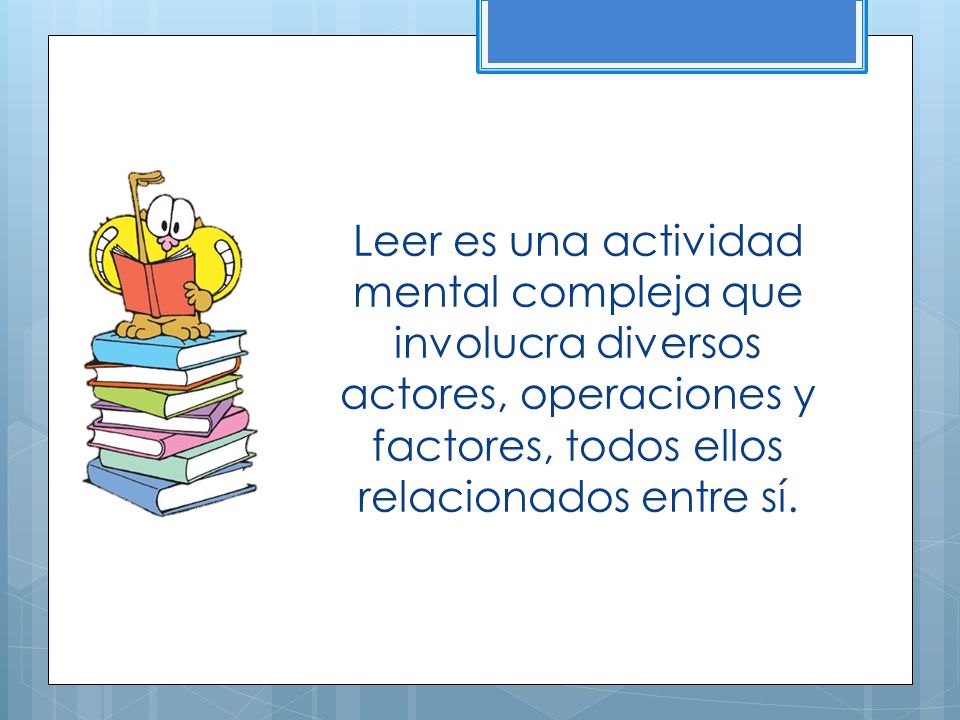 Leer es una actividad mental compleja que involucra diversos actores, operaciones y factores, todos ellos relacionados entre sí.