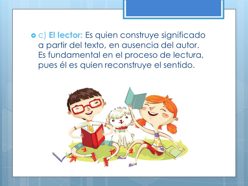 c) El lector: Es quien construye significado a partir del texto, en ausencia del autor.