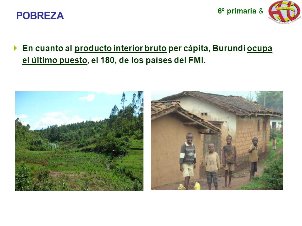 POBREZA 6º primaria & En cuanto al producto interior bruto per cápita, Burundi ocupa el último puesto, el 180, de los países del FMI.