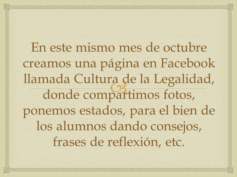 En este mismo mes de octubre creamos una página en Facebook llamada Cultura de la Legalidad, donde compartimos fotos, ponemos estados, para el bien de los alumnos dando consejos, frases de reflexión, etc.
