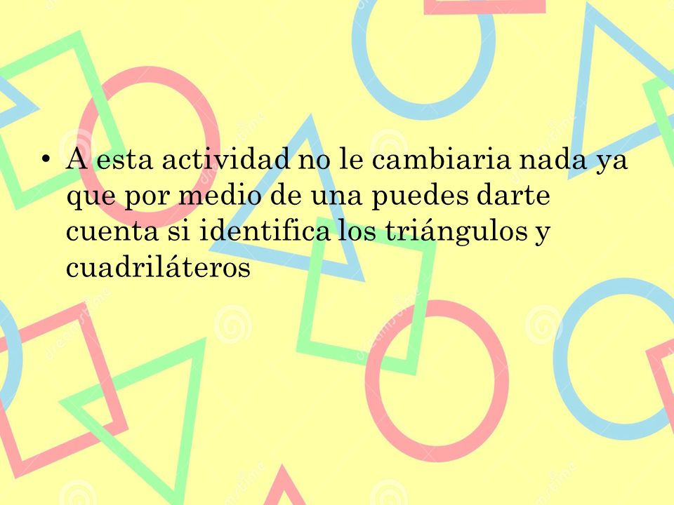 A esta actividad no le cambiaria nada ya que por medio de una puedes darte cuenta si identifica los triángulos y cuadriláteros