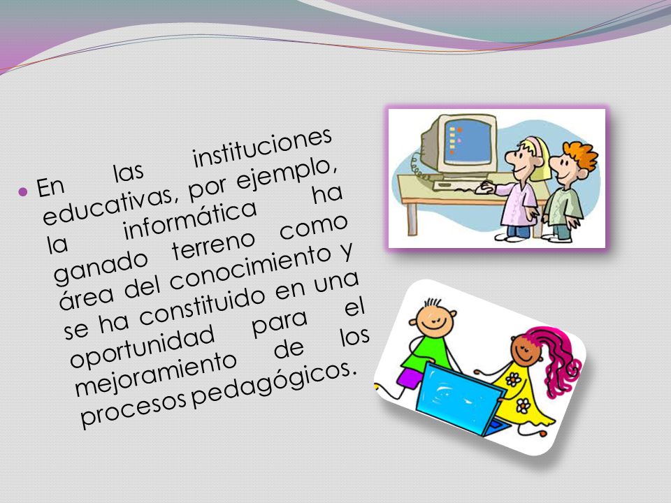 En las instituciones educativas, por ejemplo, la informática ha ganado terreno como área del conocimiento y se ha constituido en una oportunidad para el mejoramiento de los procesos pedagógicos.