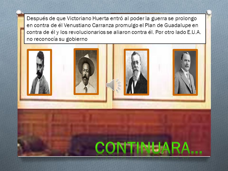 Después de que Victoriano Huerta entró al poder la guerra se prolongo en contra de él Venustiano Carranza promulgo el Plan de Guadalupe en contra de él y los revolucionarios se aliaron contra él. Por otro lado E.U.A. no reconocía su gobierno