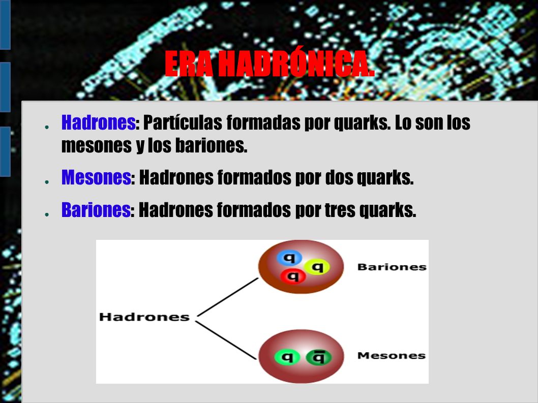 ERA HADRÓNICA. Hadrones: Partículas formadas por quarks. Lo son los mesones y los bariones. Mesones: Hadrones formados por dos quarks.