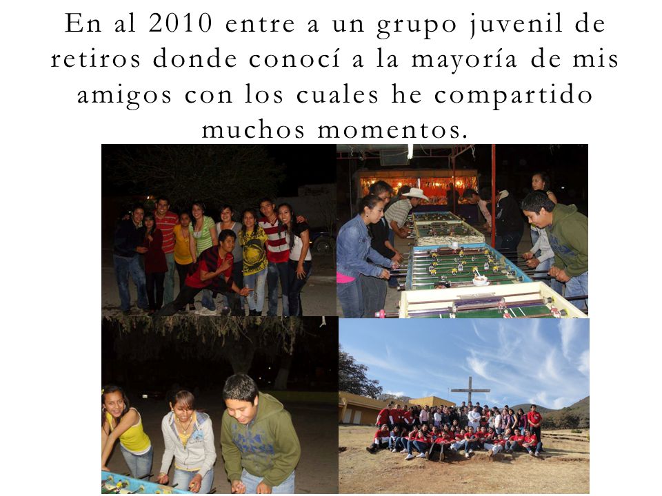 En al 2010 entre a un grupo juvenil de retiros donde conocí a la mayoría de mis amigos con los cuales he compartido muchos momentos.