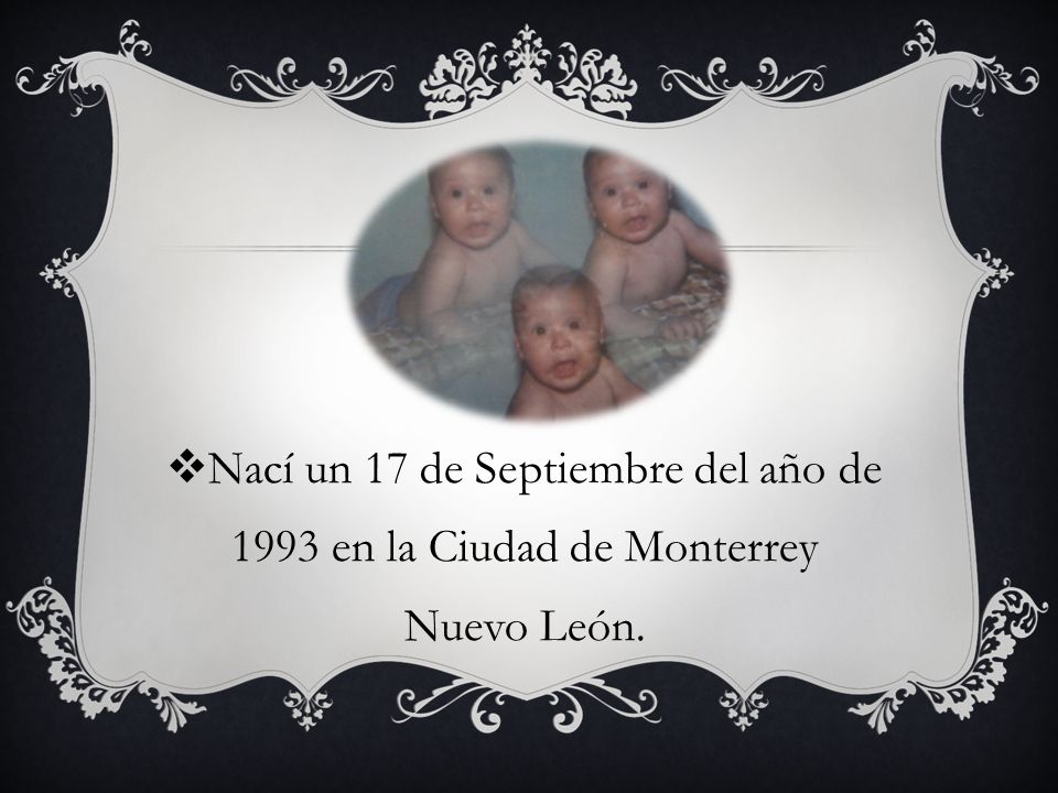 Nací un 17 de Septiembre del año de 1993 en la Ciudad de Monterrey Nuevo León.