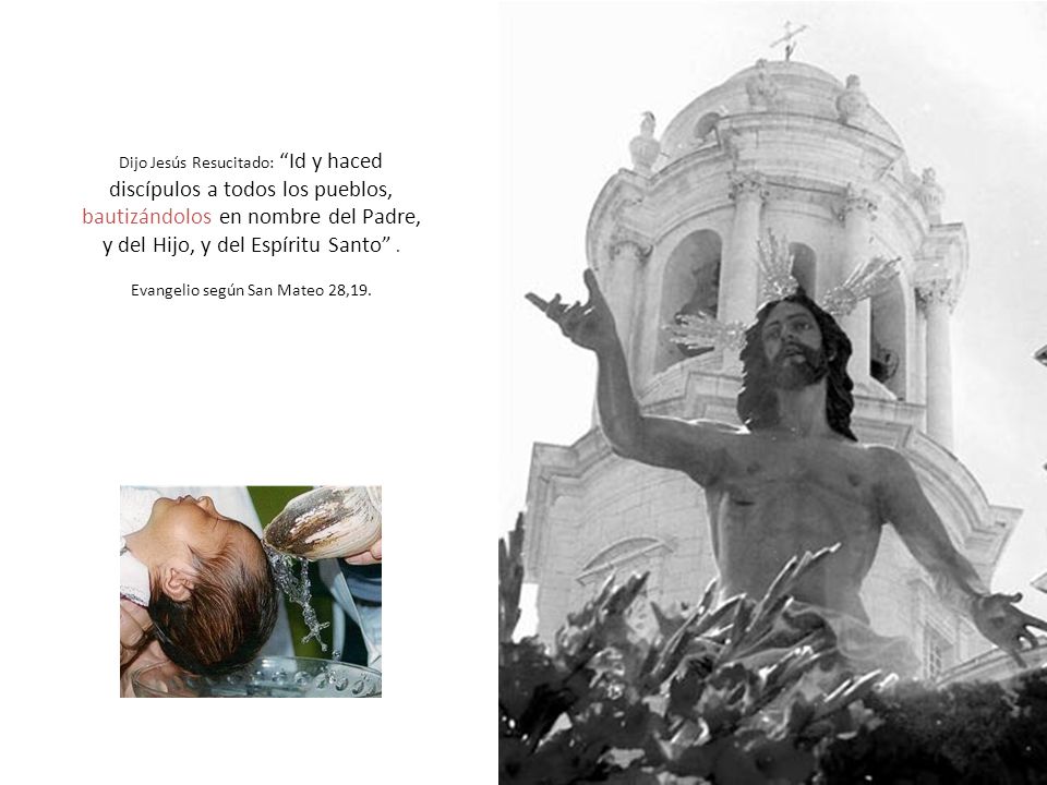 Dijo Jesús Resucitado: Id y haced discípulos a todos los pueblos, bautizándolos en nombre del Padre, y del Hijo, y del Espíritu Santo .