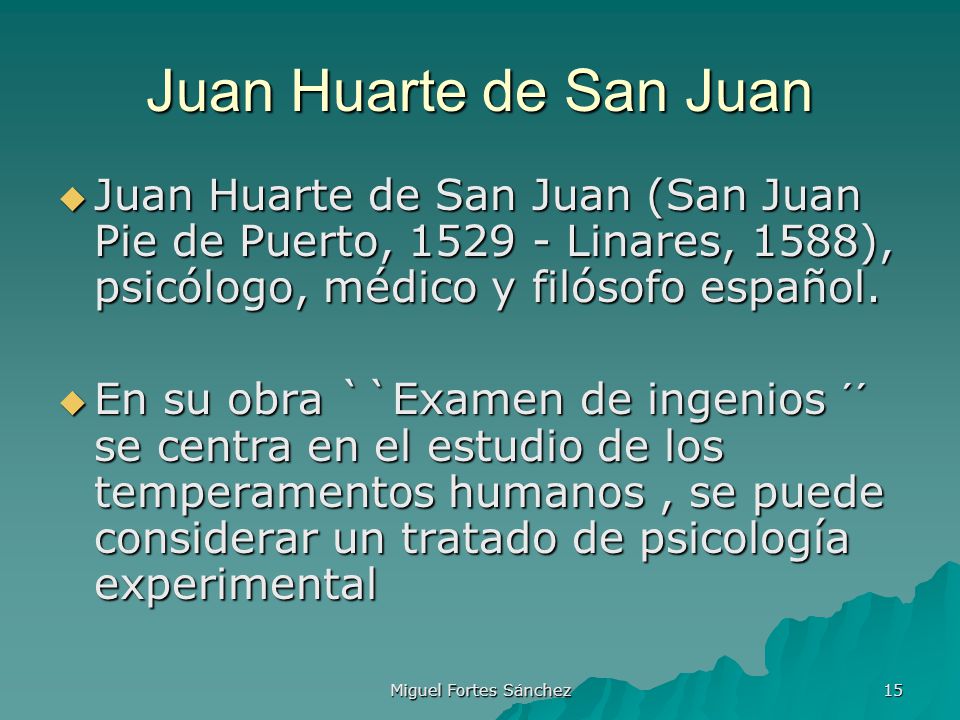 Juan Huarte de San Juan Juan Huarte de San Juan (San Juan Pie de Puerto, Linares, 1588), psicólogo, médico y filósofo español.