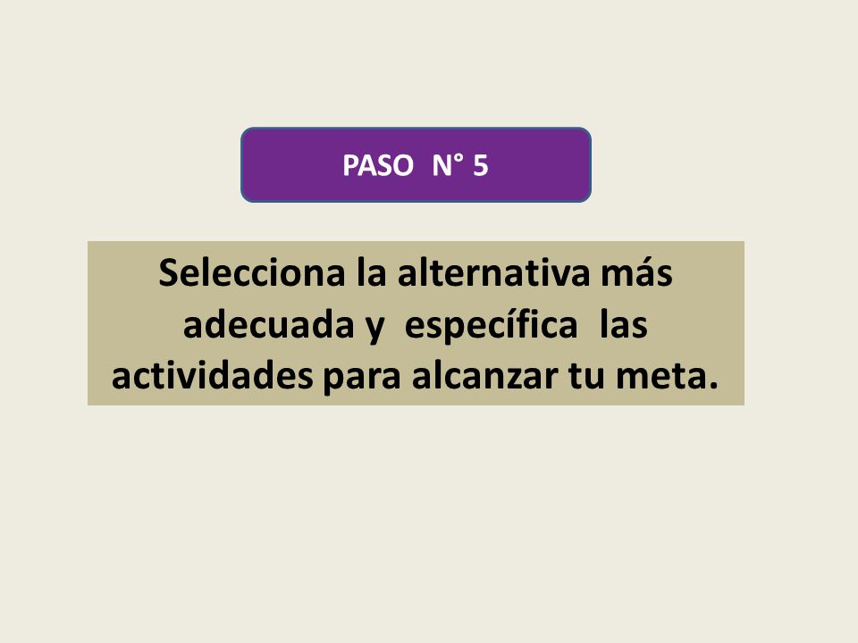 PASO N° 5 Selecciona la alternativa más adecuada y específica las actividades para alcanzar tu meta.