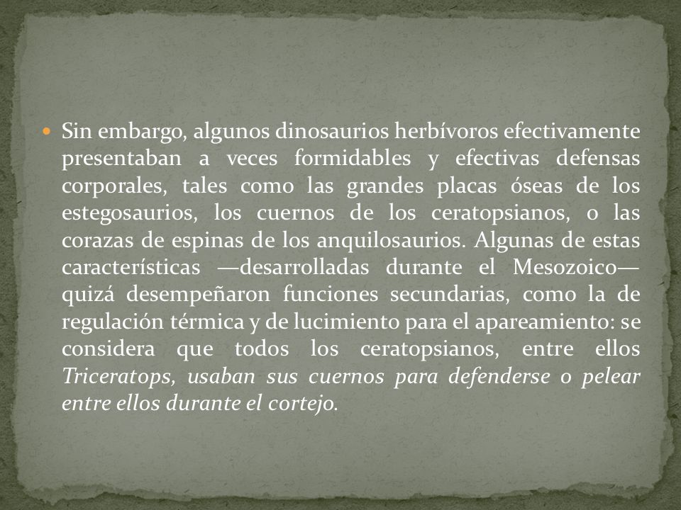 Sin embargo, algunos dinosaurios herbívoros efectivamente presentaban a veces formidables y efectivas defensas corporales, tales como las grandes placas óseas de los estegosaurios, los cuernos de los ceratopsianos, o las corazas de espinas de los anquilosaurios.