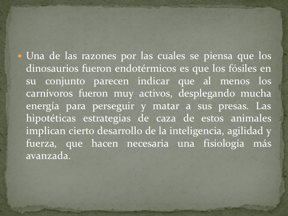 Una de las razones por las cuales se piensa que los dinosaurios fueron endotérmicos es que los fósiles en su conjunto parecen indicar que al menos los carnívoros fueron muy activos, desplegando mucha energía para perseguir y matar a sus presas.