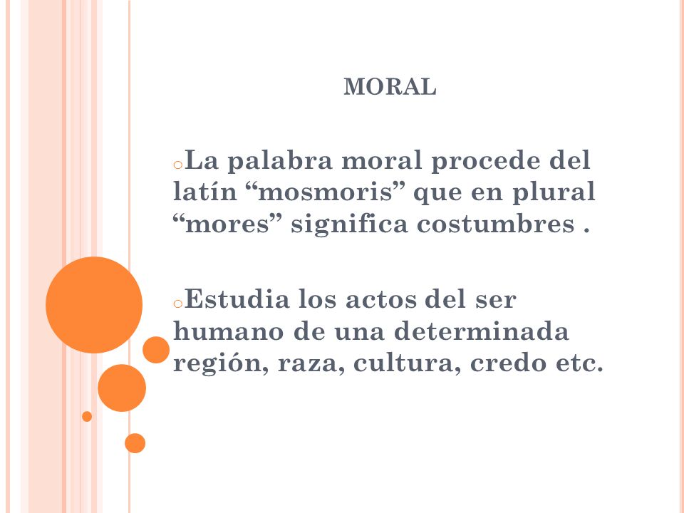 moral La palabra moral procede del latín mosmoris que en plural mores significa costumbres .
