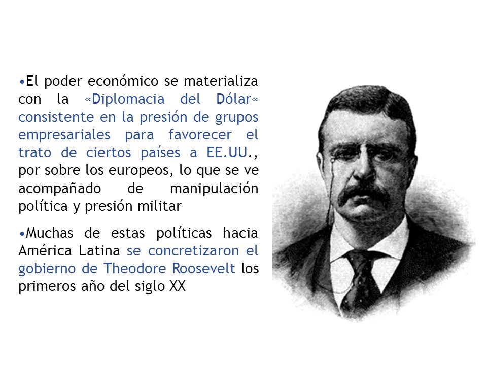 El poder económico se materializa con la «Diplomacia del Dólar« consistente en la presión de grupos empresariales para favorecer el trato de ciertos países a EE.UU., por sobre los europeos, lo que se ve acompañado de manipulación política y presión militar