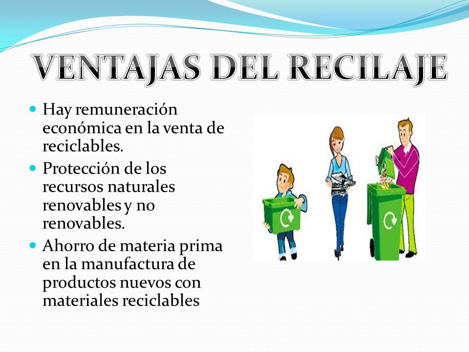 VENTAJAS DEL RECILAJE Hay remuneración económica en la venta de reciclables. Protección de los recursos naturales renovables y no renovables.