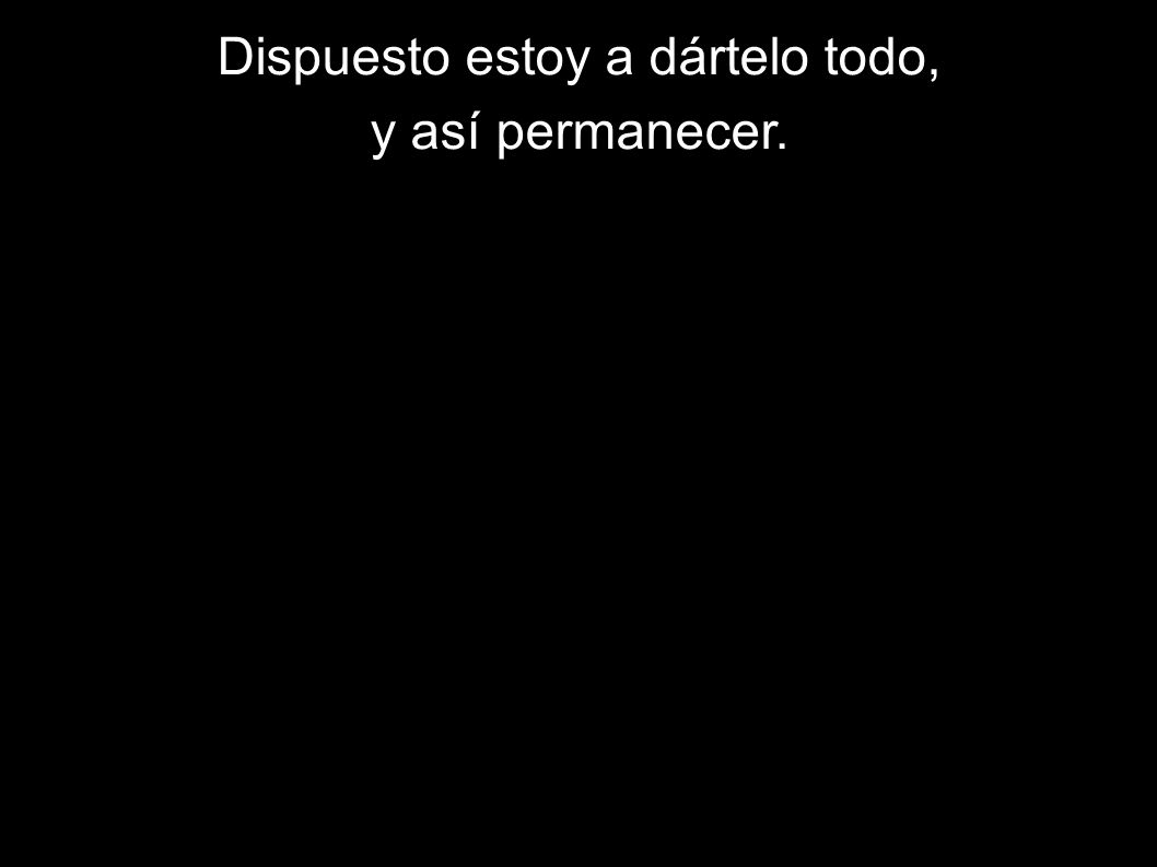 Dispuesto estoy a dártelo todo,