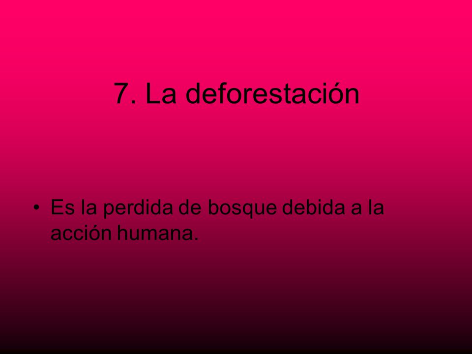 7. La deforestación Es la perdida de bosque debida a la acción humana.