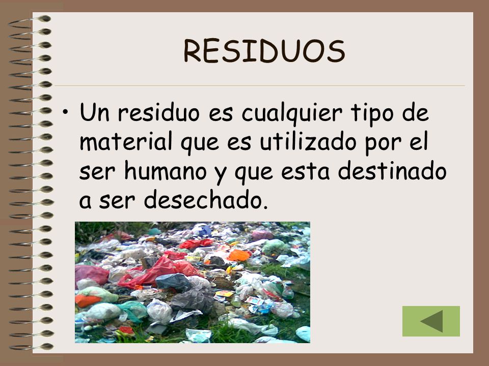 RESIDUOS Un residuo es cualquier tipo de material que es utilizado por el ser humano y que esta destinado a ser desechado.