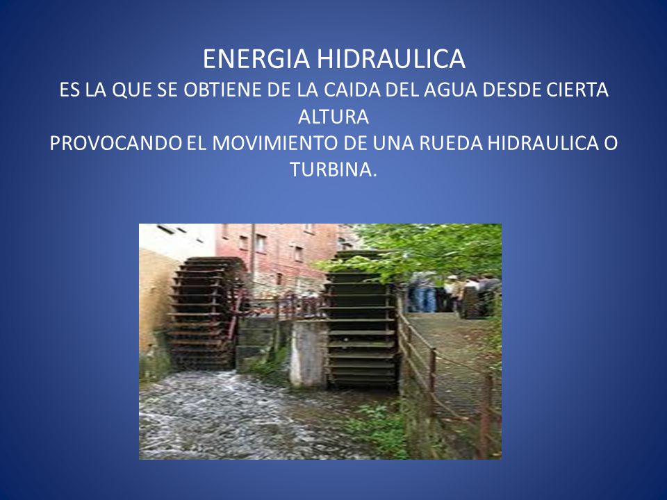 ENERGIA HIDRAULICA ES LA QUE SE OBTIENE DE LA CAIDA DEL AGUA DESDE CIERTA ALTURA PROVOCANDO EL MOVIMIENTO DE UNA RUEDA HIDRAULICA O TURBINA.