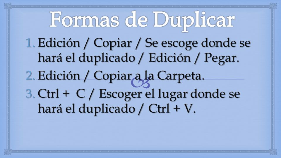 Formas de Duplicar Edición / Copiar / Se escoge donde se hará el duplicado / Edición / Pegar. Edición / Copiar a la Carpeta.