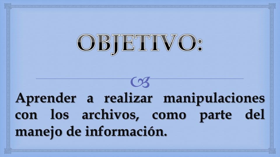OBJETIVO: Aprender a realizar manipulaciones con los archivos, como parte del manejo de información.