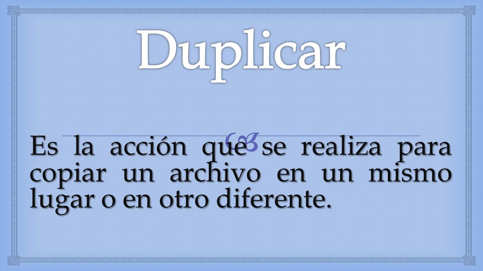 Duplicar Es la acción que se realiza para copiar un archivo en un mismo lugar o en otro diferente.