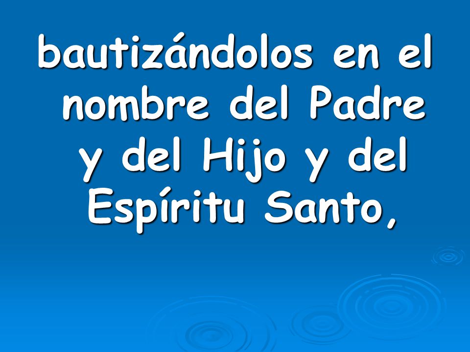 bautizándolos en el nombre del Padre y del Hijo y del Espíritu Santo,