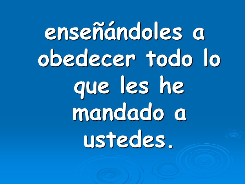 enseñándoles a obedecer todo lo que les he mandado a ustedes.