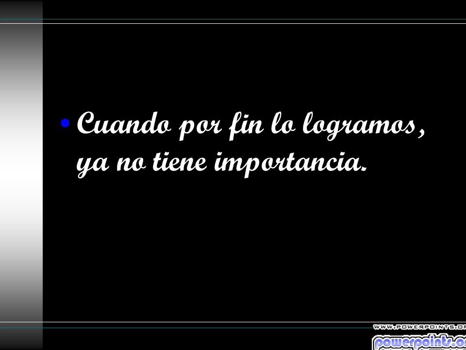 Cuando por fin lo logramos, ya no tiene importancia.