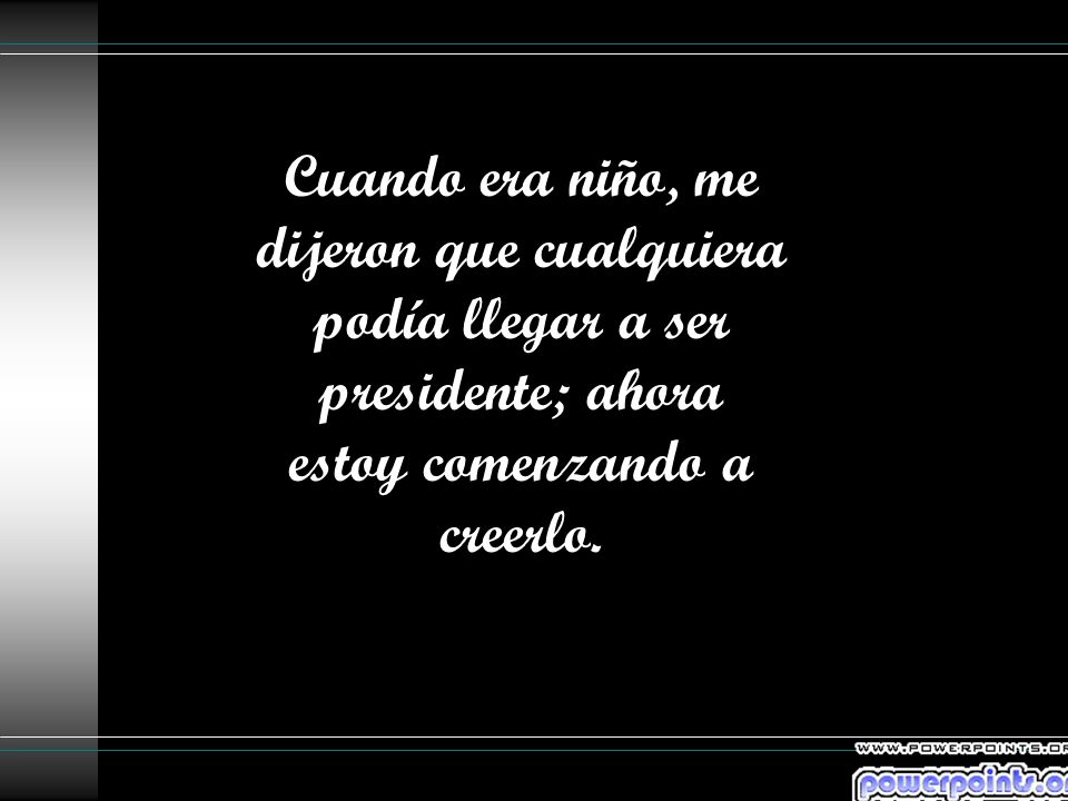 Cuando era niño, me dijeron que cualquiera podía llegar a ser presidente; ahora estoy comenzando a creerlo.