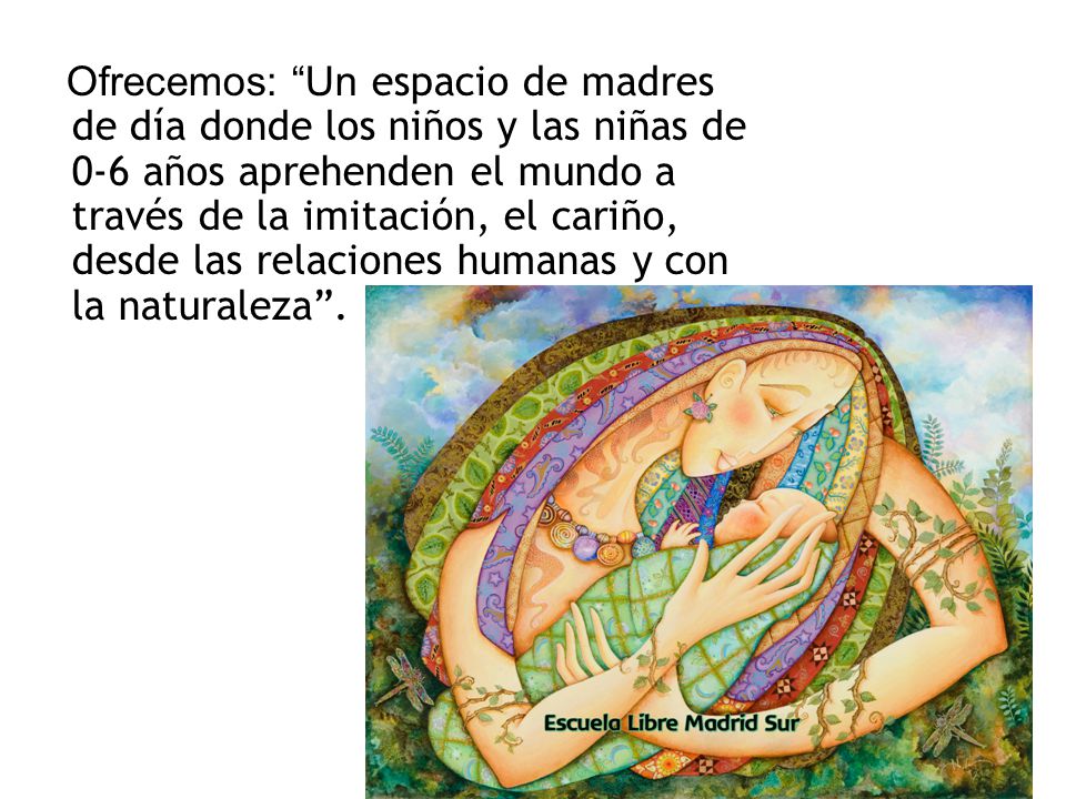 Ofrecemos: Un espacio de madres de día donde los niños y las niñas de 0-6 años aprehenden el mundo a través de la imitación, el cariño, desde las relaciones humanas y con la naturaleza .