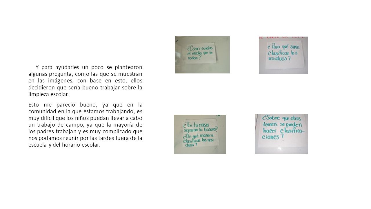 Y para ayudarles un poco se plantearon algunas pregunta, como las que se muestran en las imágenes, con base en esto, ellos decidieron que sería bueno trabajar sobre la limpieza escolar.