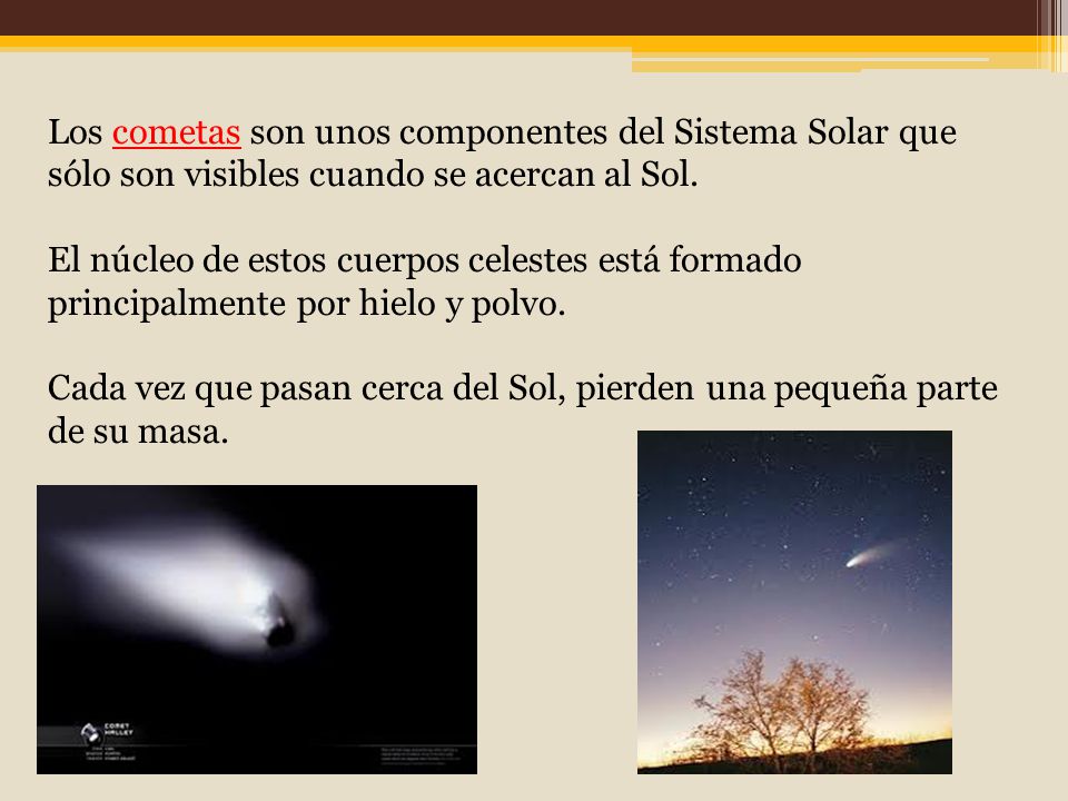 Los cometas son unos componentes del Sistema Solar que sólo son visibles cuando se acercan al Sol.