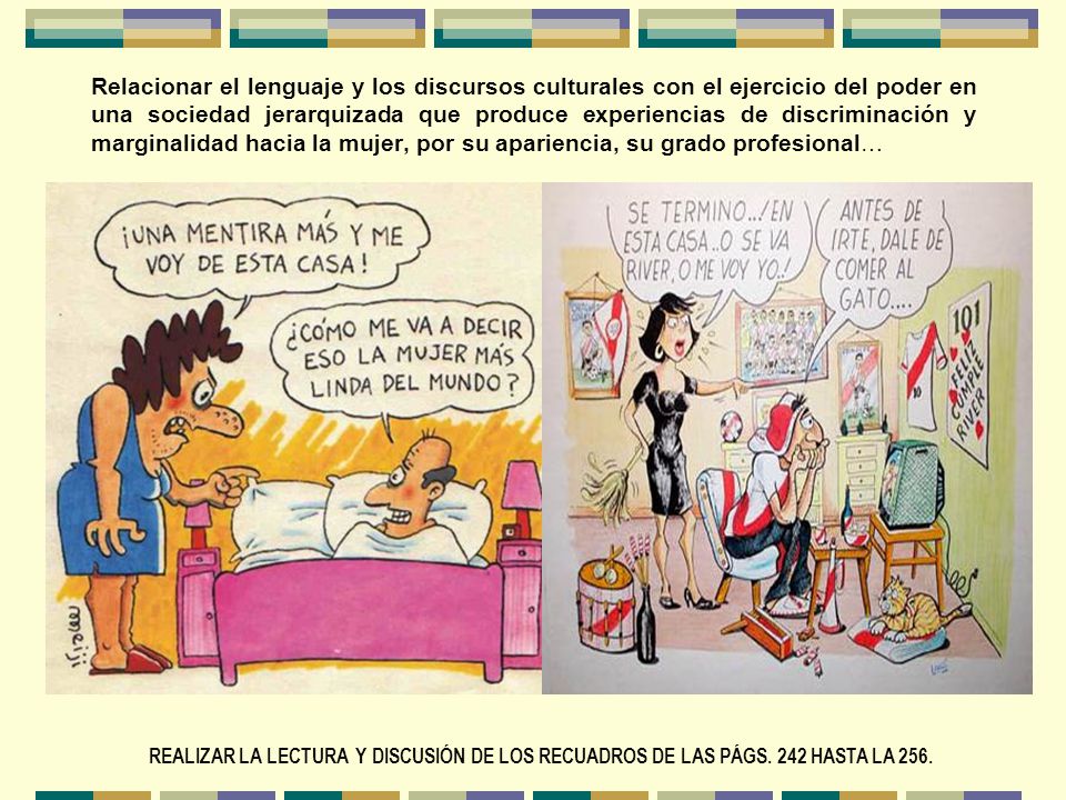Relacionar el lenguaje y los discursos culturales con el ejercicio del poder en una sociedad jerarquizada que produce experiencias de discriminación y marginalidad hacia la mujer, por su apariencia, su grado profesional…
