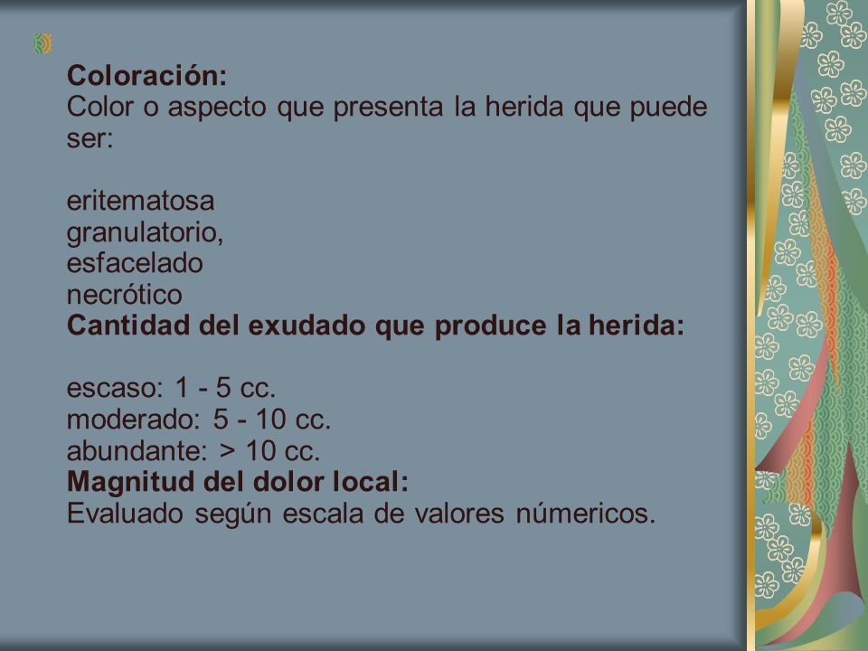 Coloración: Color o aspecto que presenta la herida que puede ser: eritematosa granulatorio, esfacelado necrótico Cantidad del exudado que produce la herida: escaso: cc.