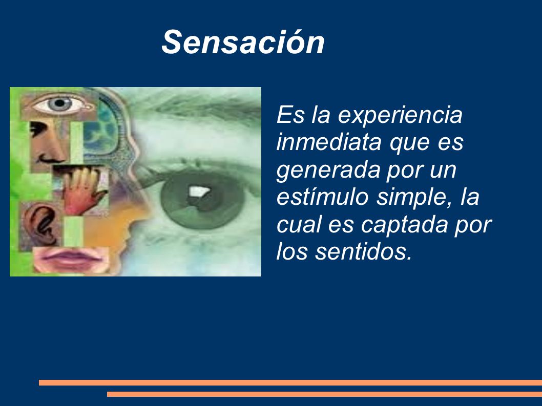 Sensación Es la experiencia inmediata que es generada por un estímulo simple, la cual es captada por los sentidos.