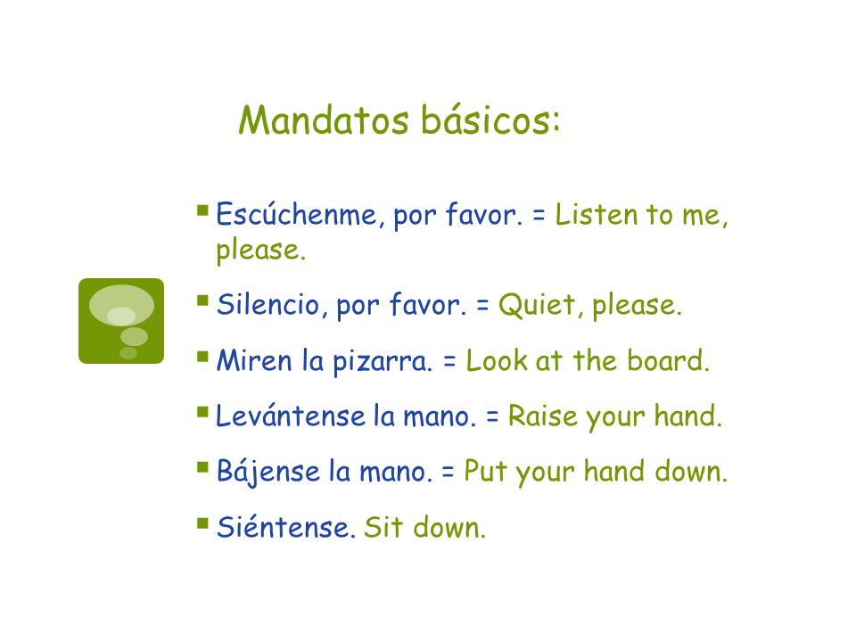 Mandatos básicos: Escúchenme, por favor. = Listen to me, please.