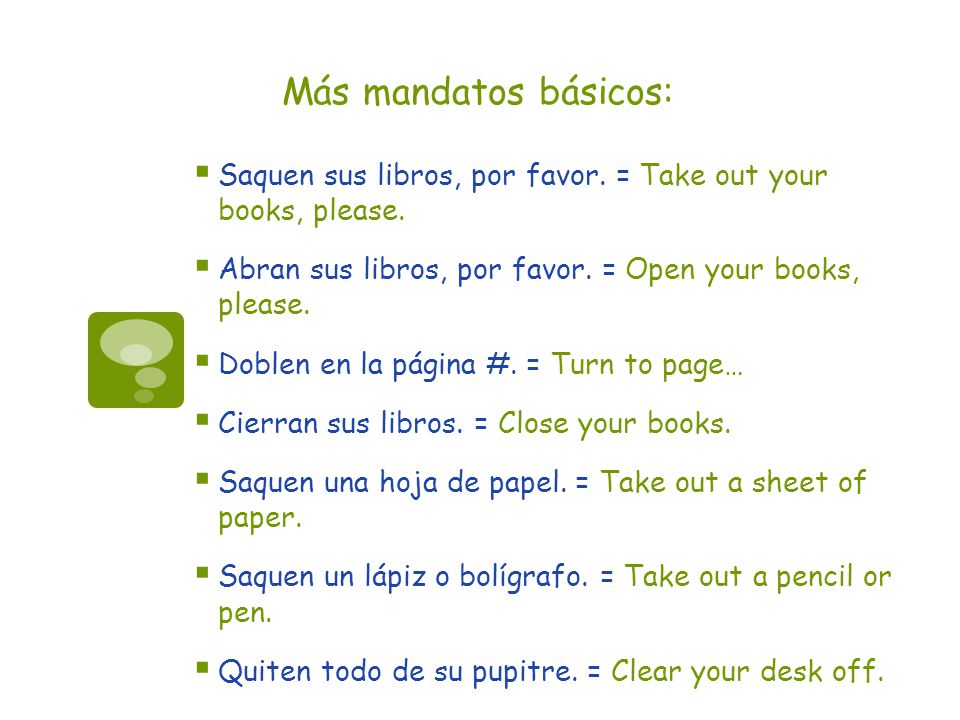 Más mandatos básicos: Saquen sus libros, por favor. = Take out your books, please. Abran sus libros, por favor. = Open your books, please.