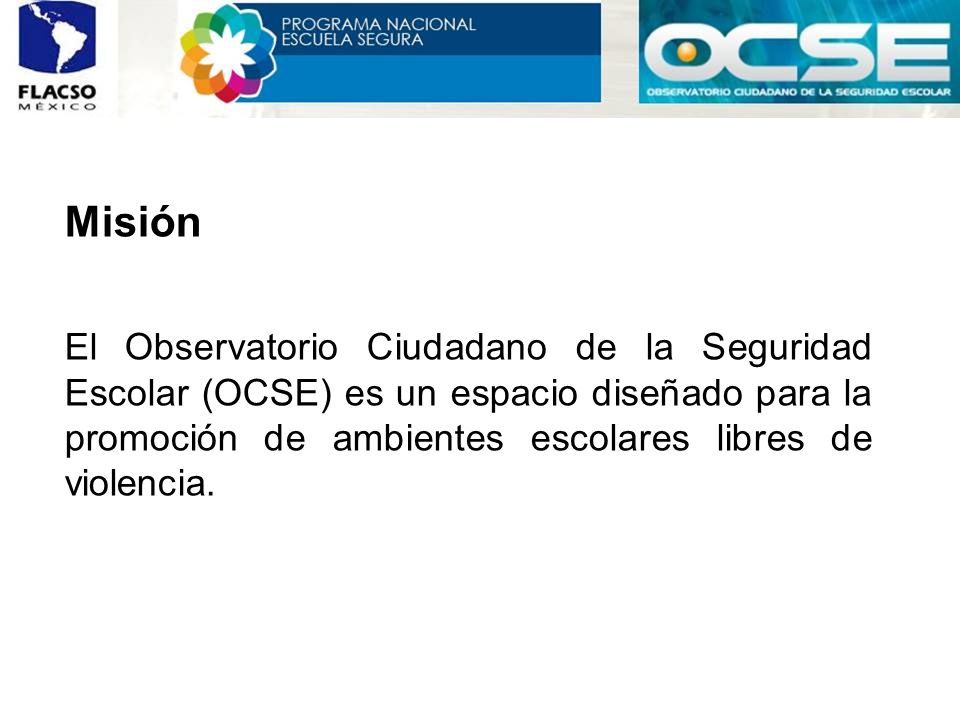 Misión El Observatorio Ciudadano de la Seguridad Escolar (OCSE) es un espacio diseñado para la promoción de ambientes escolares libres de violencia.