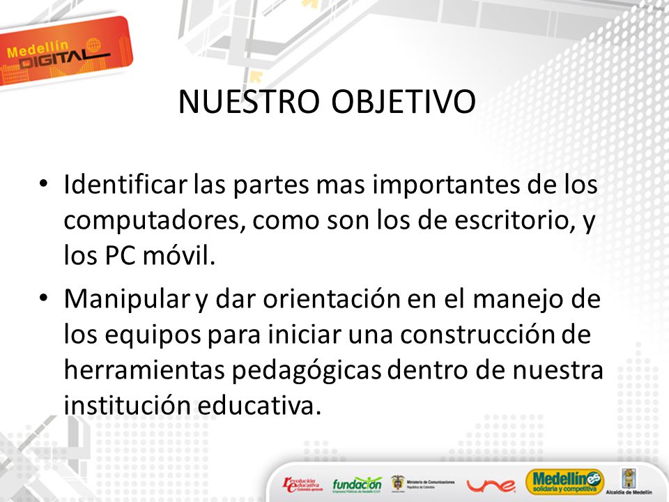NUESTRO OBJETIVO Identificar las partes mas importantes de los computadores, como son los de escritorio, y los PC móvil.
