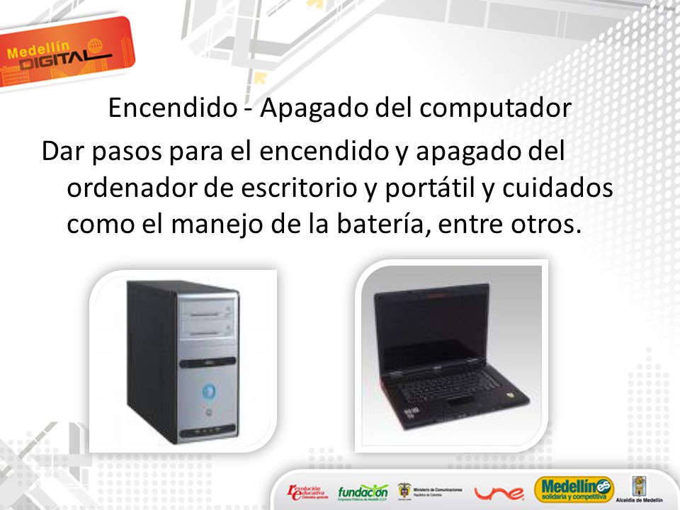 Encendido - Apagado del computador Dar pasos para el encendido y apagado del ordenador de escritorio y portátil y cuidados como el manejo de la batería, entre otros.